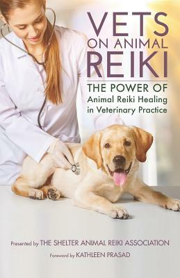 Vets on Animal Reiki: The Power of Animal Reiki Healing in Veterinary Practice by Kathleen Prasad