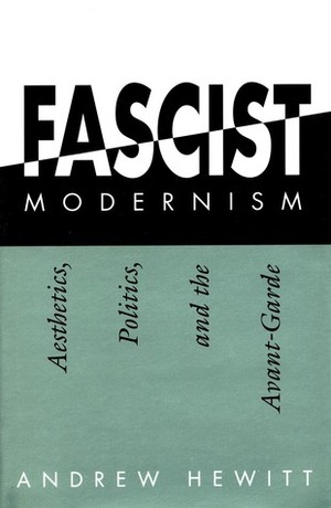 Fascist Modernism: Aesthetics, Politics, and the Avant-Garde by Andrew Hewitt