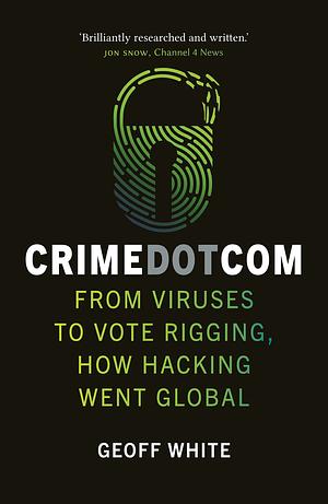 Crime Dot Com: From Viruses to Vote Rigging, How Hacking Went Global by Geoff White