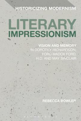 Literary Impressionism: Vision and Memory in Dorothy Richardson, Ford Madox Ford, H.D. and May Sinclair by Rebecca Bowler