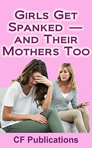 Girls Get Spanked - and Their Mothers Too by Bruce, A.B., CF Publications, Helen, T.C. Stonefox, Bridget Striker