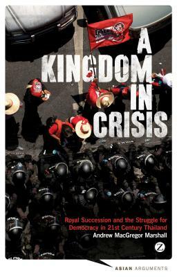 A Kingdom in Crisis: Thailand's Struggle for Democracy in the Twenty-First Century by Andrew MacGregor Marshall