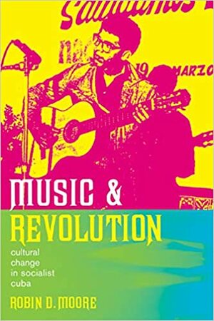 Music and Revolution: Cultural Change in Socialist Cuba by Robin D. Moore