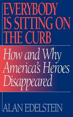 Everybody Is Sitting on the Curb: How and Why America's Heroes Disappeared by Alan Edelstein