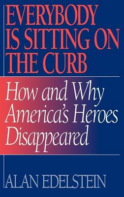 Everybody Is Sitting on the Curb: How and Why America's Heroes Disappeared by Alan Edelstein