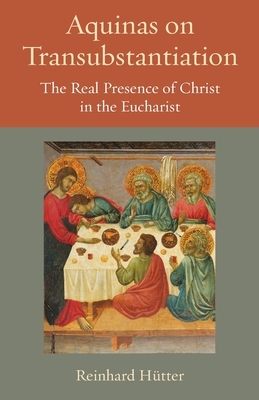 Aquinas on Transubstantiation: The Real Presence of Christ in the Eucharist by Reinhard Hutter