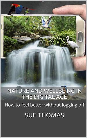 Nature and Wellbeing in the Digital Age: How to feel better without logging off by Sue Thomas