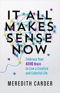 It All Makes Sense Now: Embrace Your ADHD Brain to Live a Creative and Colorful Life by Meredith Carder