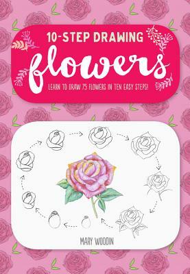 Ten-Step Drawing: Flowers: Learn to Draw 75 Flowers in Ten Easy Steps! by Mary Woodin