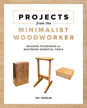 Projects from the Minimalist Woodworker: Smart Designs for Mastering Essential Skills by Vic Tesolin