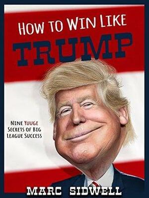How To Win Like Trump: Nine Yuuge Secrets of Big League Success by Marc Sidwell