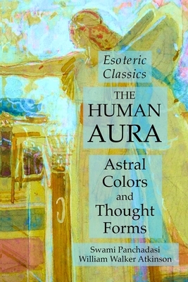 The Human Aura: Astral Colors and Thought Forms: Esoteric Classics by Swami Panchadasi, William Walker Atkinson