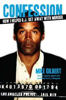 Confession: How I Helped O.J. Get Away with Murder by Mike Gilbert