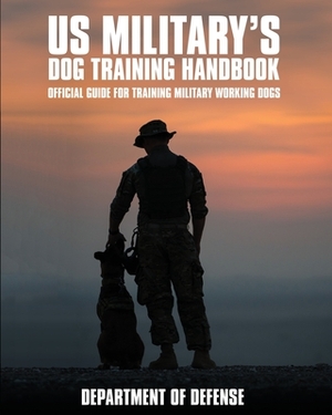 U.S. Military's Dog Training Handbook: Official Guide for Training Military Working Dogs by Department Of Defense