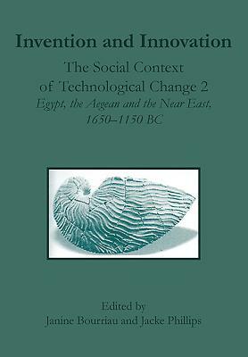 Invention and Innovation: The Social Context of Technological Change II, Egypt, the Aegean and the Near East, 1650-1150 B.C. by Jacke Phillips, Janine Bourriau