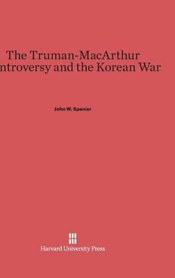 The Truman-MacArthur Controversy and the Korean War by John W. Spanier