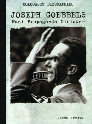 Joseph Goebbels: Nazi Propaganda Minister by Jeremy Roberts