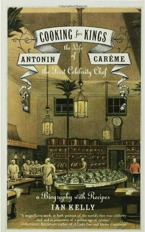 Cooking for Kings: The Life of Antonin Carême, the First Celebrity Chef by Ian Kelly
