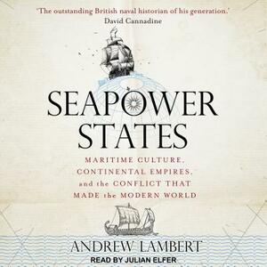 Seapower States: Maritime Culture, Continental Empires, and the Conflict That Made the Modern World by Andrew Lambert