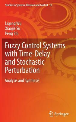 Fuzzy Control Systems with Time-Delay and Stochastic Perturbation: Analysis and Synthesis by Ligang Wu, Xiaojie Su, Peng Shi