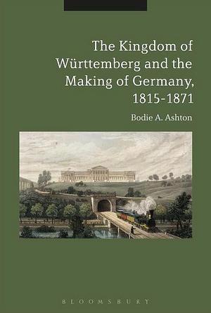 The Kingdom of Württemberg and the Making of Germany, 1815-1871 by Bodie A. Ashton