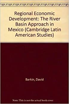 Regional Economic Development: The River Basin Approach in Mexico (Cambridge Latin American Studies #7) by Timothy King, David Barkin