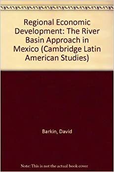 Regional Economic Development: The River Basin Approach in Mexico (Cambridge Latin American Studies #7) by Timothy King, David Barkin