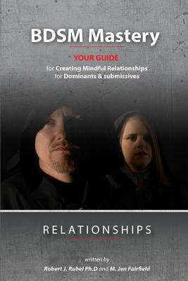 BDSM Mastery-Relationships: : a guide for creating mindful relationships for Dominants and submissives by Robert J. Rubel Ph. D., M. Jen Fairfield