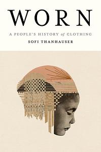 Worn: A People's History of Clothing by Sofi Thanhauser