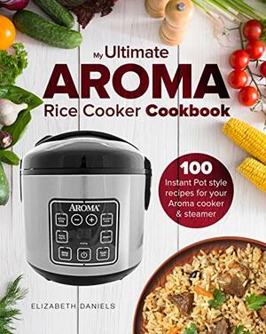 My Ultimate AROMA Rice Cooker Cookbook: 100 illustrated Instant Pot style recipes for your Aroma cooker & steamer (Professional Home Multicookers Book 1) by Elizabeth Daniels