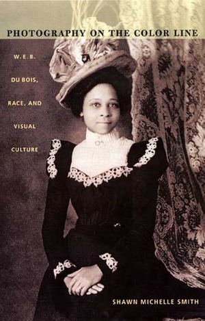 Photography on the Color Line: W. E. B. Du Bois, Race, and Visual Culture by Shawn Michelle Smith