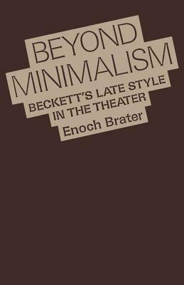 Beyond Minimalism: Beckett's Late Style in the Theater by Enoch Brater