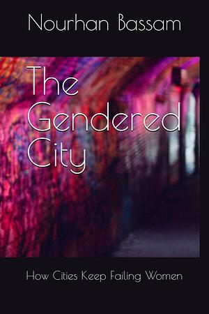 The Gendered City: How Cities Keep Failing Women by Nourhan Bassam