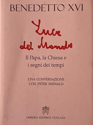 Luce del mondo. Il papa, la Chiesa e i segni dei tempi. Una conversazione con Peter Seewald by Pope Benedict XVI, Peter Seewald