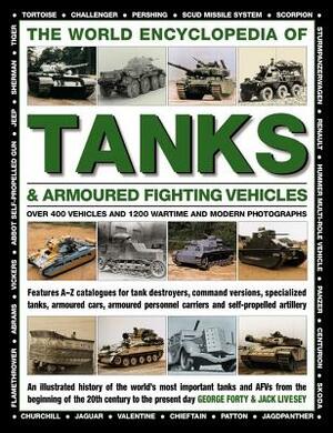 The World Encyclopedia of Tanks & Armoured Fighting Vehicles: Over 400 Vehicles and 1200 Wartime and Modern Photographs by George Forty, Jack Livesey