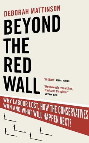 Beyond the Red Wall: Why Labour Lost, How the Conservatives Won and What Will Happen Next? by Deborah Mattinson