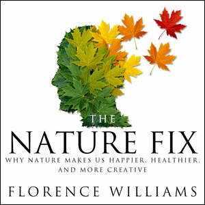 The Nature Fix: Why Nature Makes us Happier, Healthier, and More Creative by Florence Williams