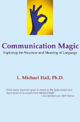 Communication Magic: Exploring the Structure and Meaning of Language by L. Michael Hall