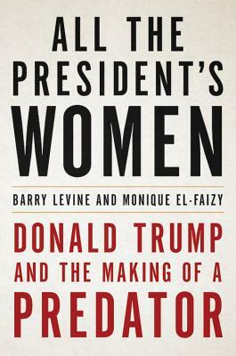 All the President's Women: Donald Trump and the Making of a Predator by Barry Levine, Monique El-Faizy