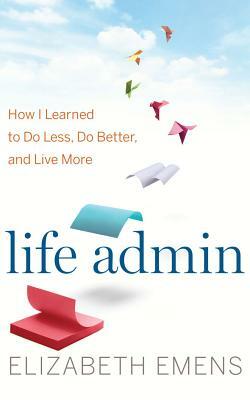 Life Admin: How I Learned to Do Less, Do Better, and Live More by Elizabeth F. Emens