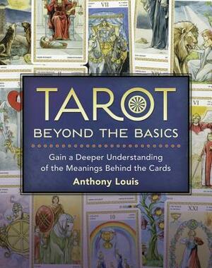 Tarot Beyond the Basics: Gain a Deeper Understanding of the Meanings Behind the Cards by Anthony Louis
