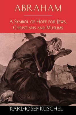 Abraham: A Symbol of Hope for Jews, Christians and Muslims by Karl-Josef Kuschel