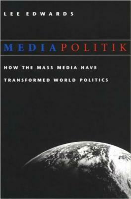 Mediapolitik: How the Mass Media Have Transformed World Politics by Lee Edwards