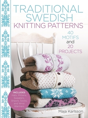 Traditional Swedish Knitting Patterns: 40 Motifs and 20 Projects for Knitters by Maja Karlsson