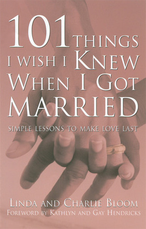 101 Things I Wish I Knew When I Got Married: Simple Lessons to Make Love Last by Charlie Bloom, Kathlyn Hendricks, Gay Hendricks, Linda Bloom