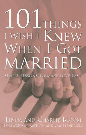 101 Things I Wish I Knew When I Got Married: Simple Lessons to Make Love Last by Charlie Bloom, Linda Bloom, Gay Hendricks, Kathlyn Hendricks