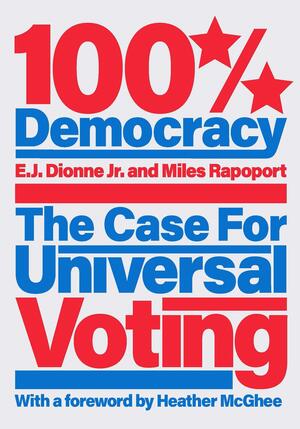 100% Democracy: The Case for Universal Voting by Heather McGhee, E.J. Dionne Jr., Miles Rapoport