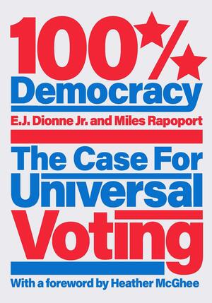 100% Democracy: The Case for Universal Voting by E.J. Dionne Jr., Miles Rapoport, Heather McGhee