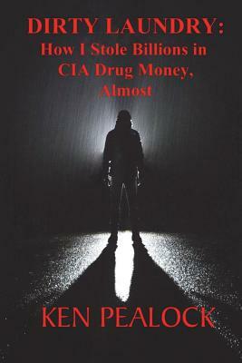 Dirty Laundry: How I Stole Billions in CIA Drug Money, Almost by Ken Pealock
