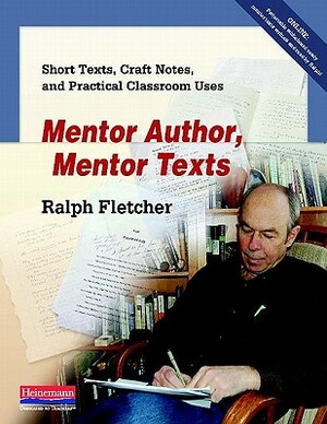 Mentor Author, Mentor Texts: Short Texts, Craft Notes, and Practical Classroom Uses by Ralph Fletcher